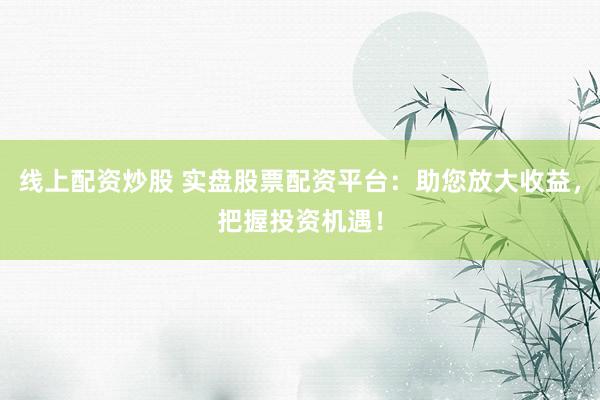 线上配资炒股 实盘股票配资平台：助您放大收益，把握投资机遇！