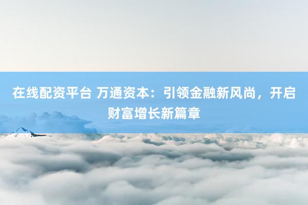 在线配资平台 万通资本：引领金融新风尚，开启财富增长新篇章