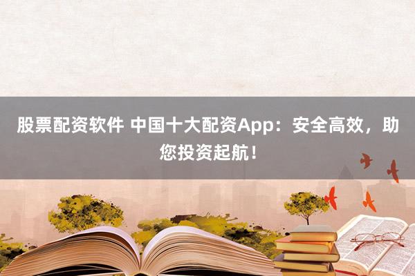 股票配资软件 中国十大配资App：安全高效，助您投资起航！