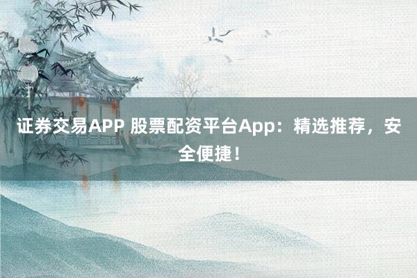证券交易APP 股票配资平台App：精选推荐，安全便捷！