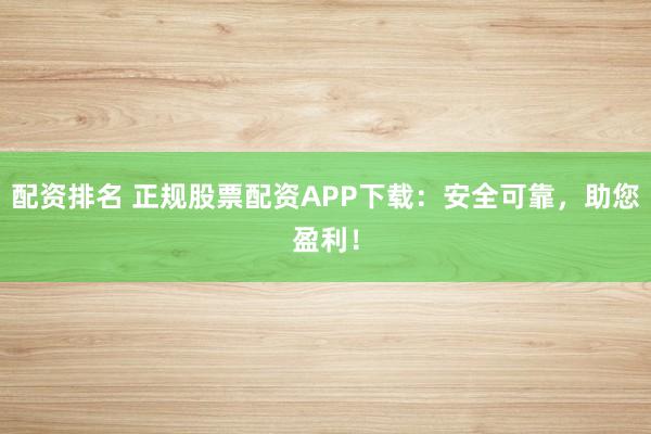 配资排名 正规股票配资APP下载：安全可靠，助您盈利！
