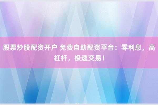 股票炒股配资开户 免费自助配资平台：零利息，高杠杆，极速交易！