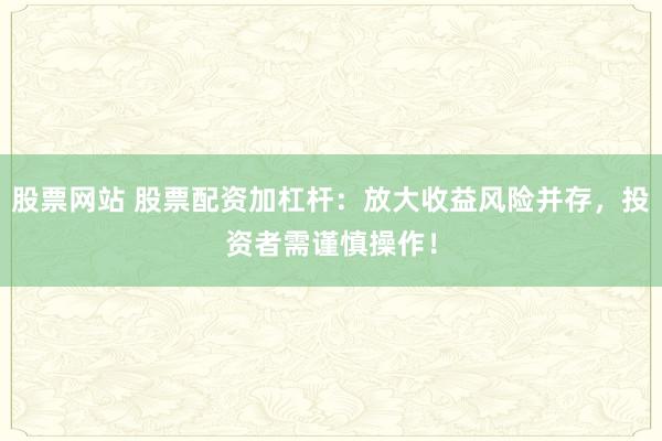 股票网站 股票配资加杠杆：放大收益风险并存，投资者需谨慎操作！
