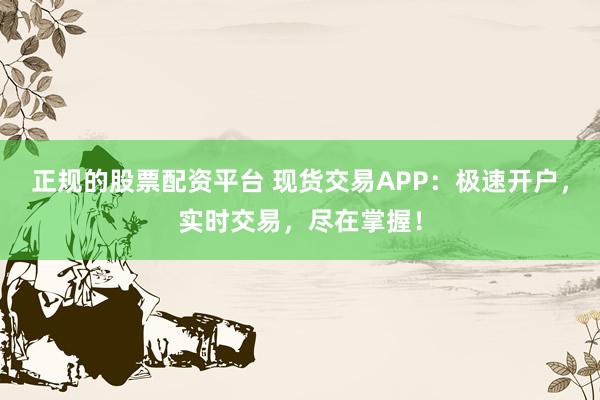 正规的股票配资平台 现货交易APP：极速开户，实时交易，尽在掌握！