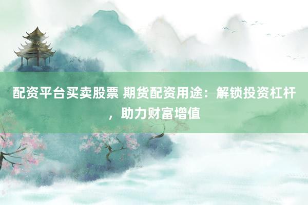 配资平台买卖股票 期货配资用途：解锁投资杠杆，助力财富增值