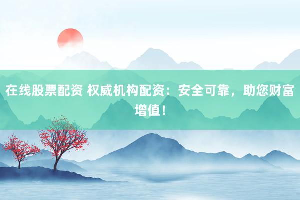 在线股票配资 权威机构配资：安全可靠，助您财富增值！