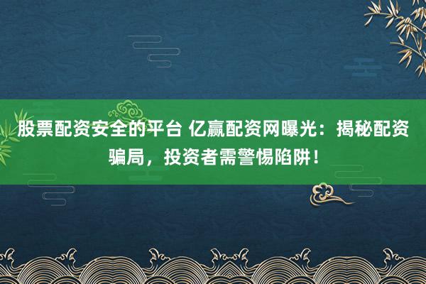 股票配资安全的平台 亿赢配资网曝光：揭秘配资骗局，投资者需警惕陷阱！