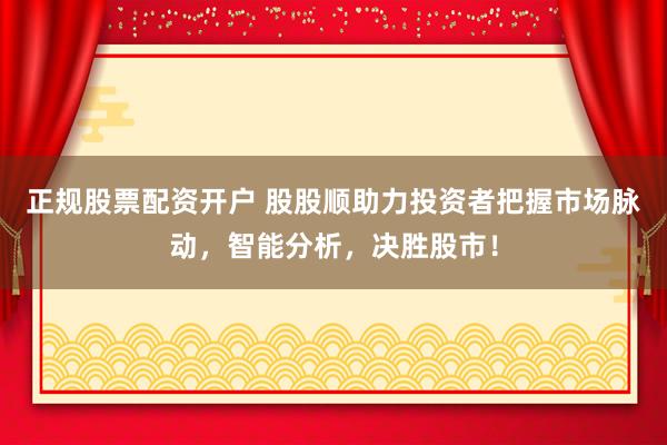 正规股票配资开户 股股顺助力投资者把握市场脉动，智能分析，决胜股市！