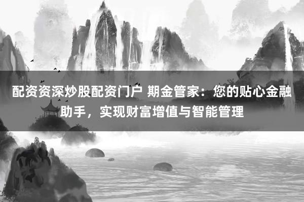 配资资深炒股配资门户 期金管家：您的贴心金融助手，实现财富增值与智能管理