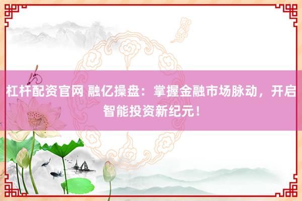 杠杆配资官网 融亿操盘：掌握金融市场脉动，开启智能投资新纪元！