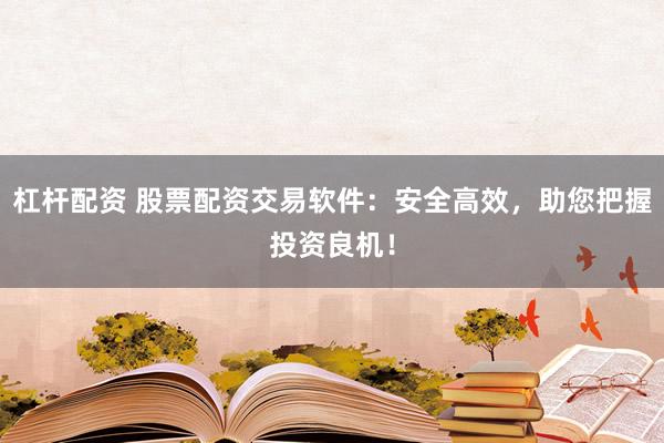 杠杆配资 股票配资交易软件：安全高效，助您把握投资良机！