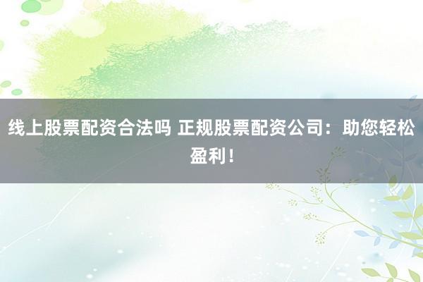 线上股票配资合法吗 正规股票配资公司：助您轻松盈利！