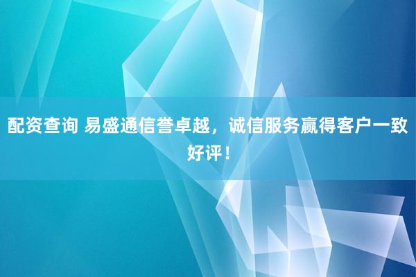 配资查询 易盛通信誉卓越，诚信服务赢得客户一致好评！