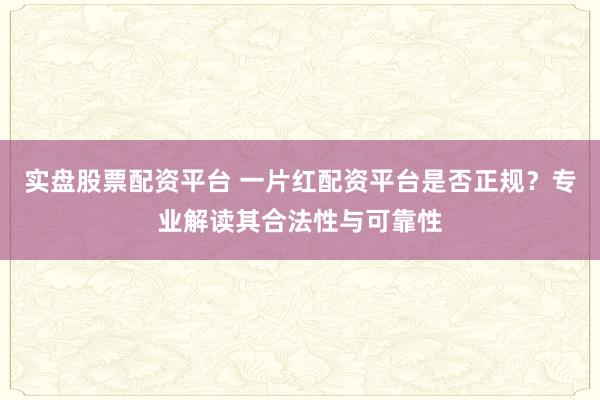 实盘股票配资平台 一片红配资平台是否正规？专业解读其合法性与可靠性