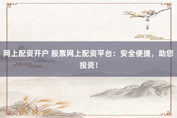 网上配资开户 股票网上配资平台：安全便捷，助您投资！