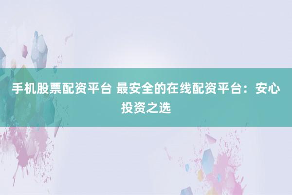 手机股票配资平台 最安全的在线配资平台：安心投资之选