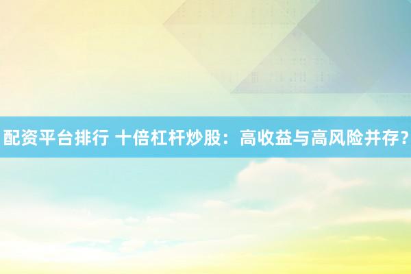 配资平台排行 十倍杠杆炒股：高收益与高风险并存？