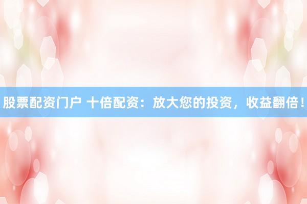 股票配资门户 十倍配资：放大您的投资，收益翻倍！