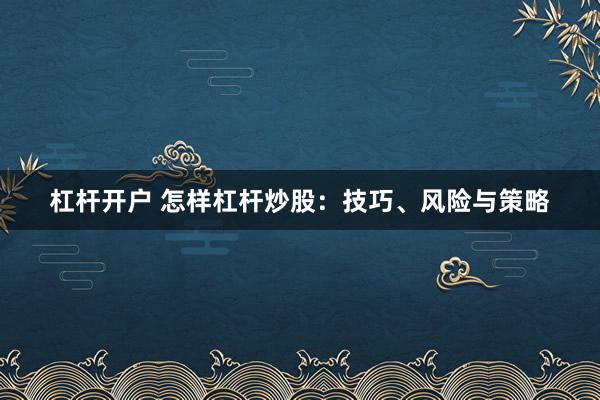杠杆开户 怎样杠杆炒股：技巧、风险与策略