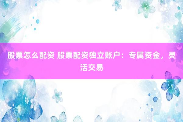 股票怎么配资 股票配资独立账户：专属资金，灵活交易