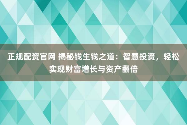 正规配资官网 揭秘钱生钱之道：智慧投资，轻松实现财富增长与资产翻倍