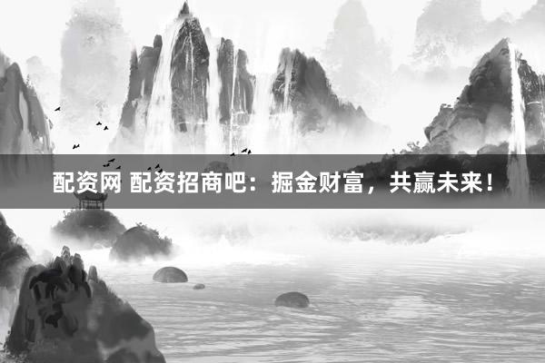 配资网 配资招商吧：掘金财富，共赢未来！