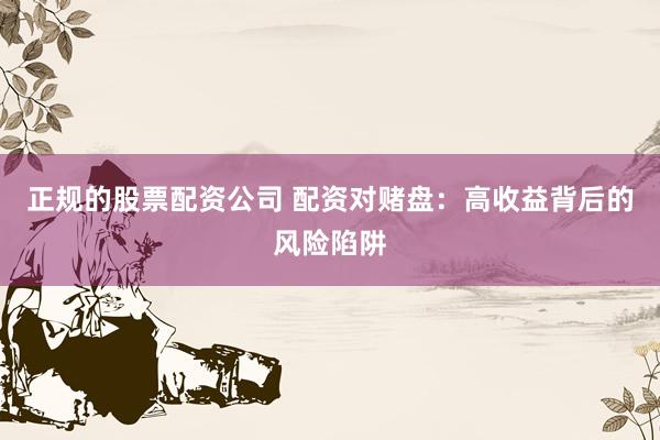 正规的股票配资公司 配资对赌盘：高收益背后的风险陷阱