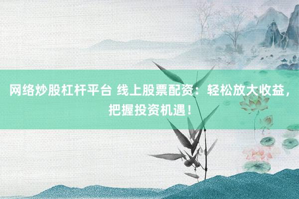 网络炒股杠杆平台 线上股票配资：轻松放大收益，把握投资机遇！
