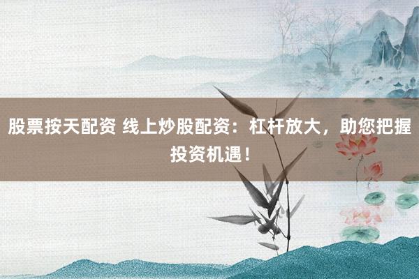 股票按天配资 线上炒股配资：杠杆放大，助您把握投资机遇！