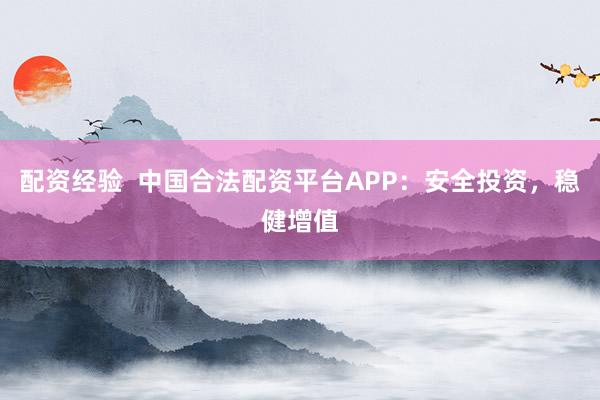 配资经验  中国合法配资平台APP：安全投资，稳健增值
