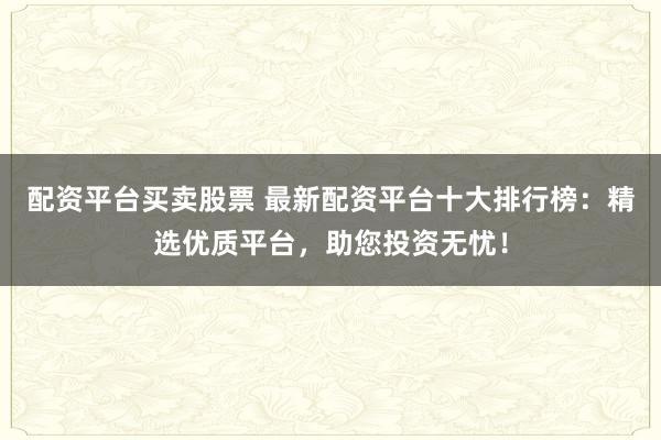 配资平台买卖股票 最新配资平台十大排行榜：精选优质平台，助您投资无忧！