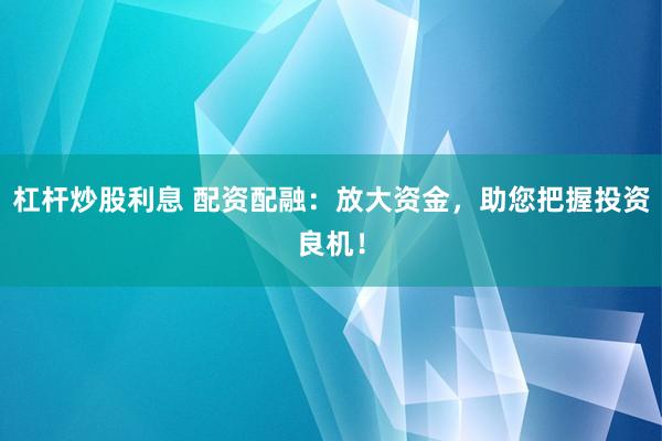 杠杆炒股利息 配资配融：放大资金，助您把握投资良机！