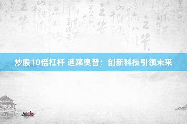炒股10倍杠杆 迪莱奥普：创新科技引领未来