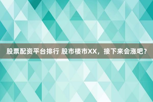 股票配资平台排行 股市楼市XX，接下来会涨吧？