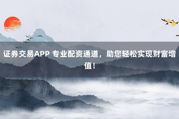 证券交易APP 专业配资通道，助您轻松实现财富增值！