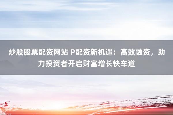 炒股股票配资网站 P配资新机遇：高效融资，助力投资者开启财富增长快车道