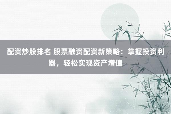 配资炒股排名 股票融资配资新策略：掌握投资利器，轻松实现资产增值
