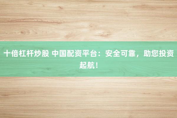 十倍杠杆炒股 中国配资平台：安全可靠，助您投资起航！