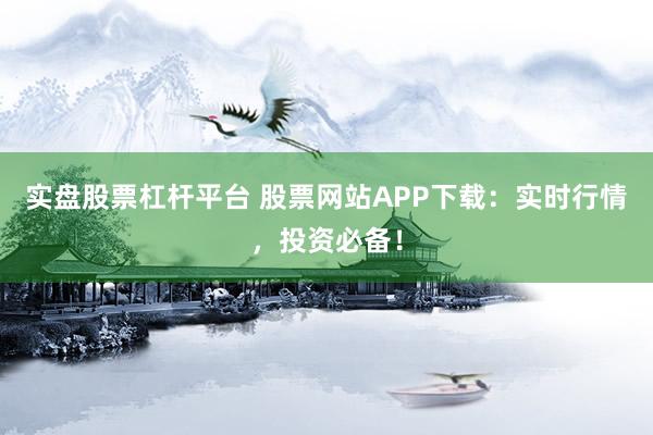 实盘股票杠杆平台 股票网站APP下载：实时行情，投资必备！