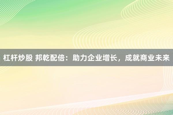 杠杆炒股 邦乾配倍：助力企业增长，成就商业未来