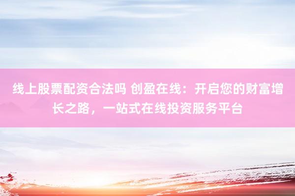 线上股票配资合法吗 创盈在线：开启您的财富增长之路，一站式在线投资服务平台