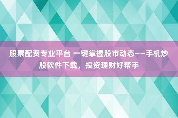 股票配资专业平台 一键掌握股市动态——手机炒股软件下载，投资理财好帮手