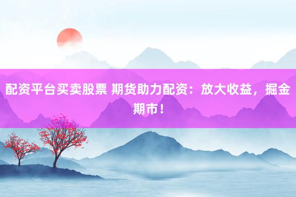 配资平台买卖股票 期货助力配资：放大收益，掘金期市！