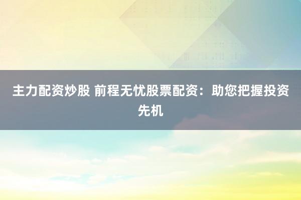 主力配资炒股 前程无忧股票配资：助您把握投资先机