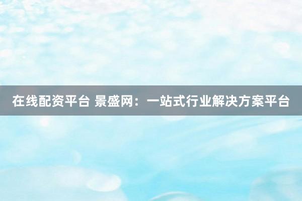 在线配资平台 景盛网：一站式行业解决方案平台