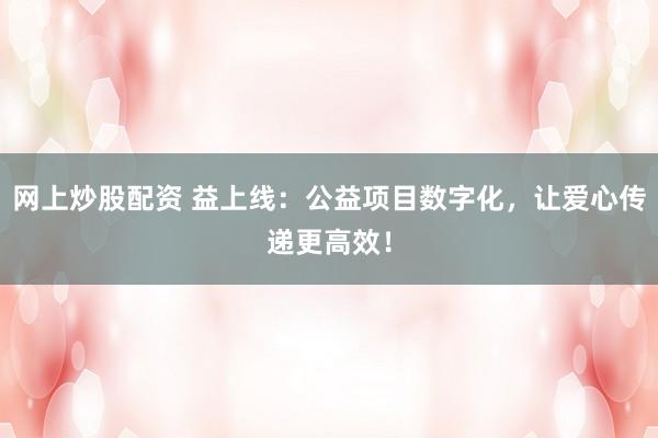 网上炒股配资 益上线：公益项目数字化，让爱心传递更高效！