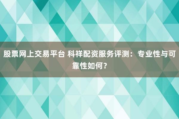股票网上交易平台 科祥配资服务评测：专业性与可靠性如何？