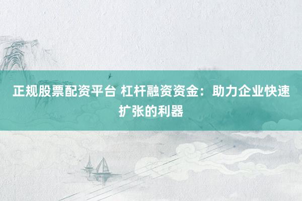 正规股票配资平台 杠杆融资资金：助力企业快速扩张的利器
