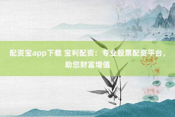 配资宝app下载 宝利配资：专业股票配资平台，助您财富增值
