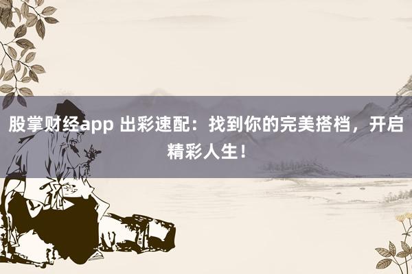 股掌财经app 出彩速配：找到你的完美搭档，开启精彩人生！